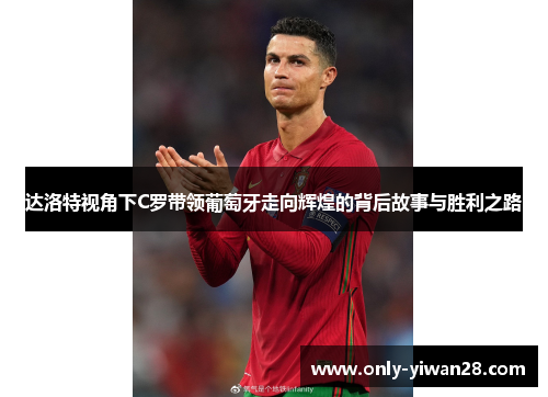 达洛特视角下C罗带领葡萄牙走向辉煌的背后故事与胜利之路 达洛特视角下C罗带领葡萄牙走向辉煌的背后故事与胜利之路