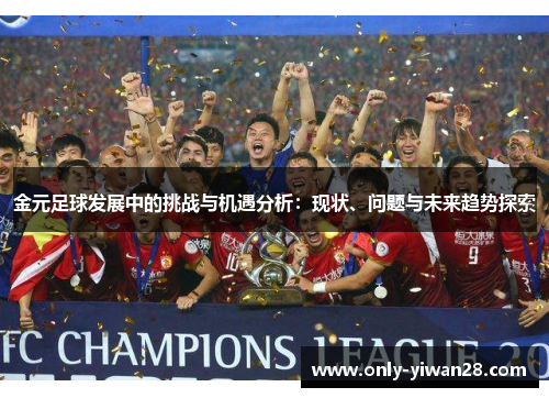 金元足球发展中的挑战与机遇分析:现状、问题与未来趋势探索 金元足球发展中的挑战与机遇分析:现状、问题与未来趋势探索
