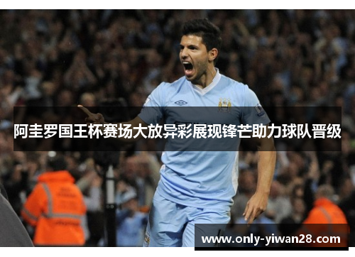 阿圭罗国王杯赛场大放异彩展现锋芒助力球队晋级 阿圭罗国王杯赛场大放异彩展现锋芒助力球队晋级